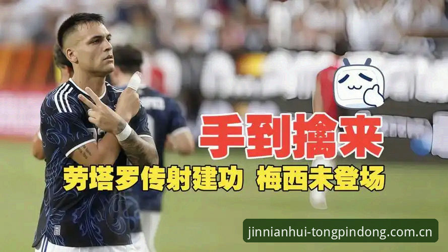 阿根廷2-0胜洪都拉斯最新动态：梅西休战，劳塔罗点射破门演绎“双响炮”
